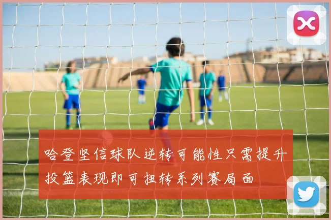 哈登坚信球队逆转可能性只需提升投篮表现即可扭转系列赛局面