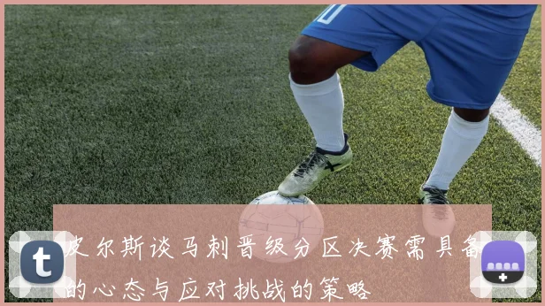 皮尔斯谈马刺晋级分区决赛需具备的心态与应对挑战的策略