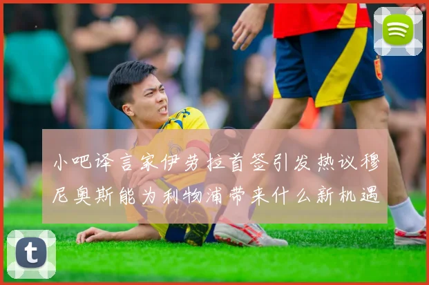 小吧译言家伊劳拉首签引发热议穆尼奥斯能为利物浦带来什么新机遇