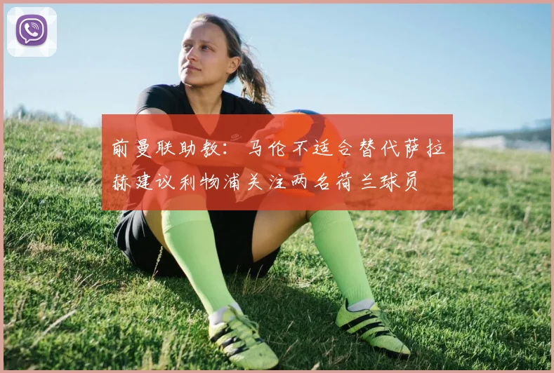 前曼联助教：马伦不适合替代萨拉赫建议利物浦关注两名荷兰球员