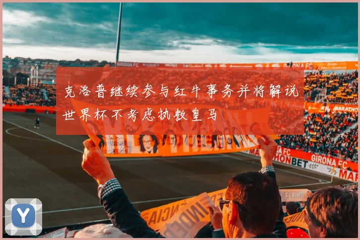 克洛普继续参与红牛事务并将解说世界杯不考虑执教皇马