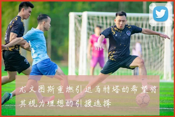 尤文图斯重燃引进马特塔的希望将其视为理想的引援选择
