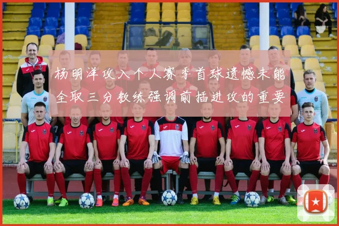 杨明洋攻入个人赛季首球遗憾未能全取三分教练强调前插进攻的重要性