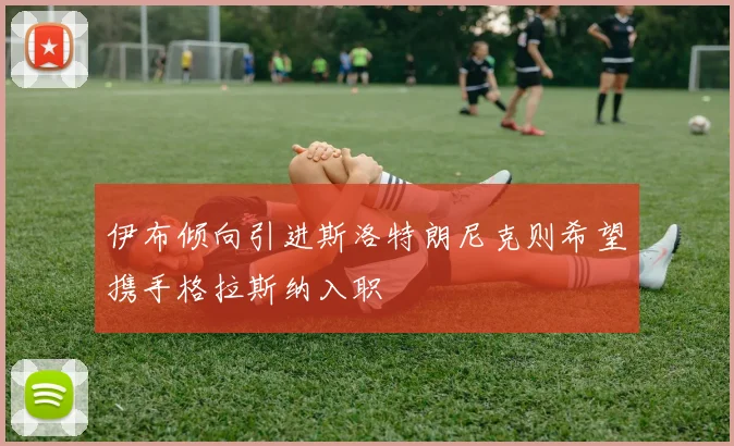 伊布倾向引进斯洛特朗尼克则希望携手格拉斯纳入职