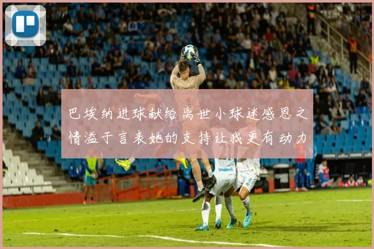 巴埃纳进球献给离世小球迷感恩之情溢于言表她的支持让我更有动力