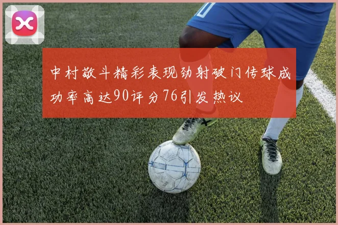 中村敬斗精彩表现劲射破门传球成功率高达90评分76引发热议