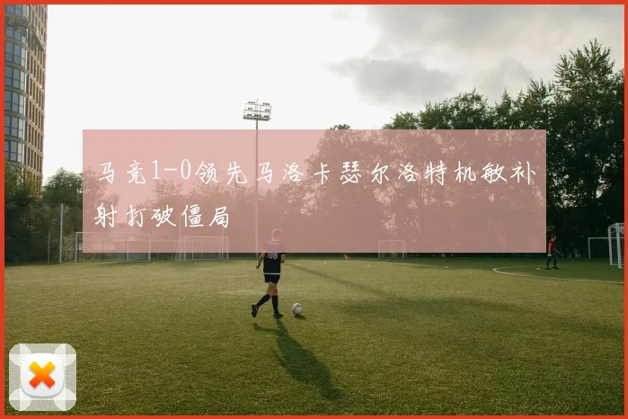 马竞1-0领先马洛卡瑟尔洛特机敏补射打破僵局