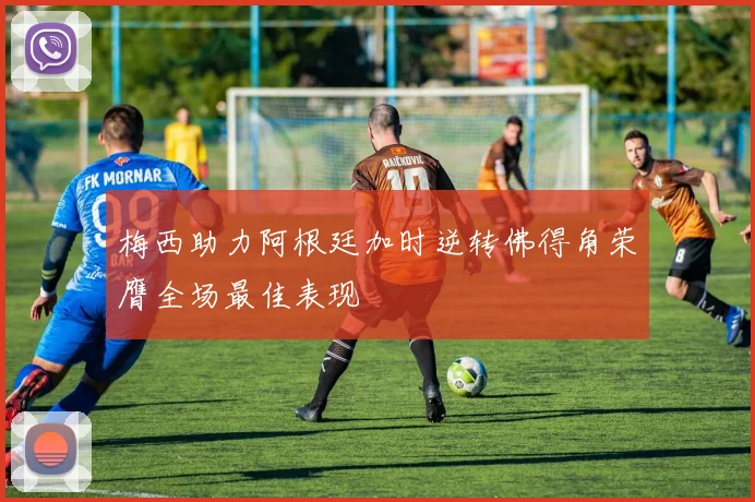 梅西助力阿根廷加时逆转佛得角荣膺全场最佳表现