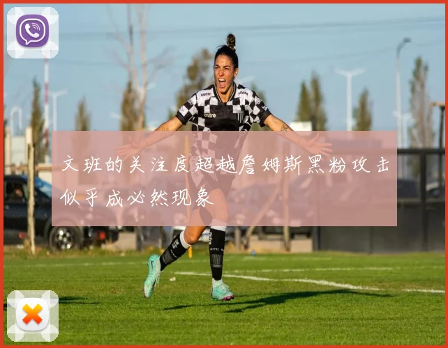 文班的关注度超越詹姆斯黑粉攻击似乎成必然现象
