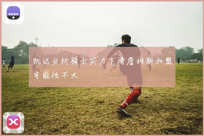 凯记分析骑士实力下滑詹姆斯加盟可能性不大