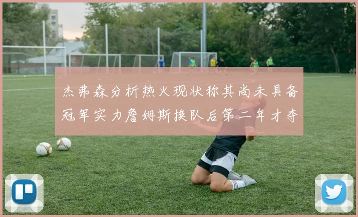 杰弗森分析热火现状称其尚未具备冠军实力詹姆斯换队后第二年才夺冠