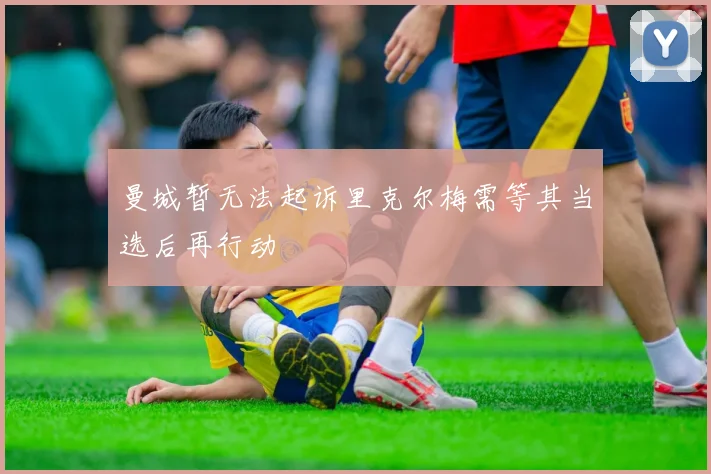 曼城暂无法起诉里克尔梅需等其当选后再行动