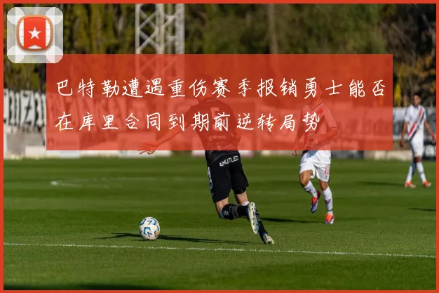 巴特勒遭遇重伤赛季报销勇士能否在库里合同到期前逆转局势