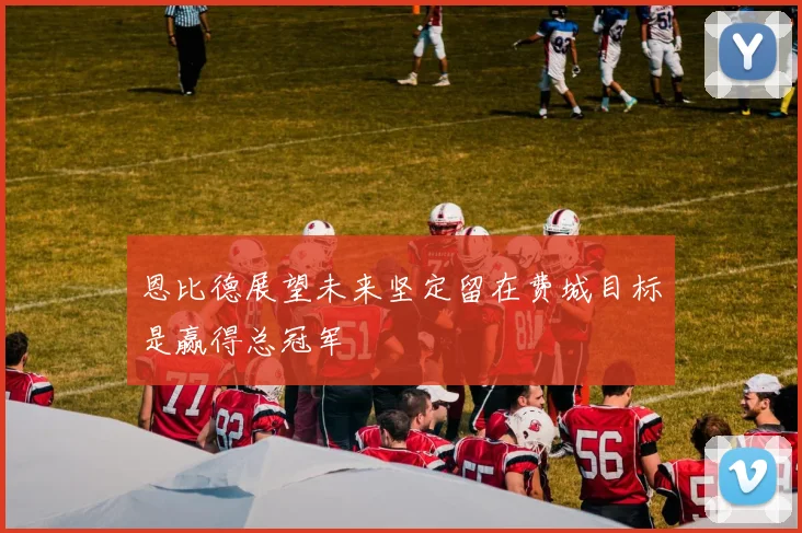 恩比德展望未来坚定留在费城目标是赢得总冠军