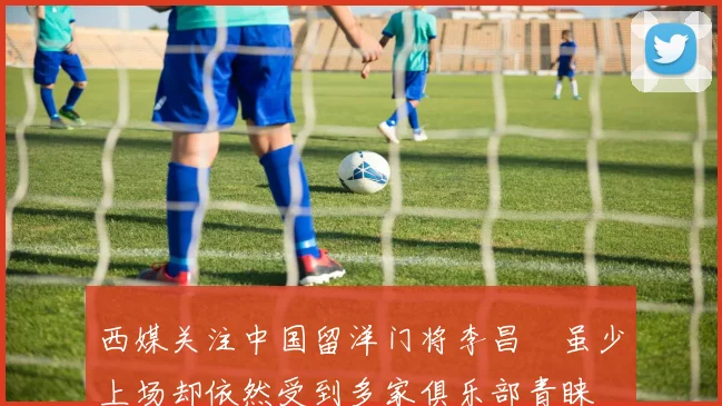 西媒关注中国留洋门将李昌祎虽少上场却依然受到多家俱乐部青睐