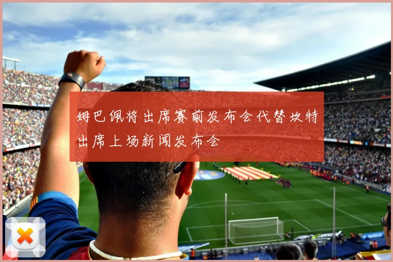 姆巴佩将出席赛前发布会代替坎特出席上场新闻发布会