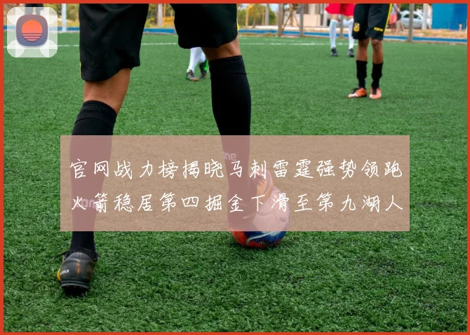 官网战力榜揭晓马刺雷霆强势领跑火箭稳居第四掘金下滑至第九湖人十名勇士十六快船十九